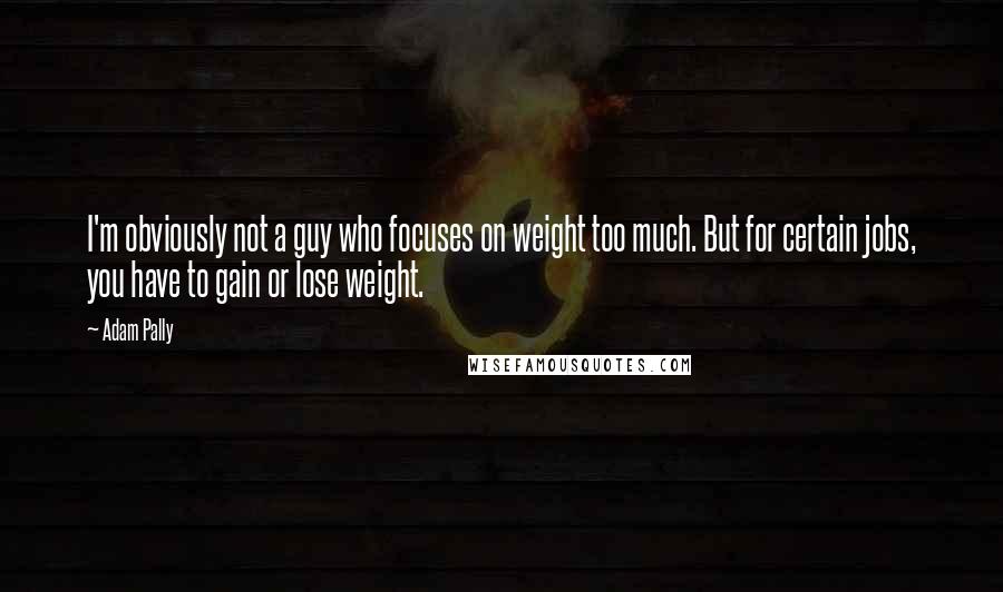 Adam Pally quotes: I'm obviously not a guy who focuses on weight too much. But for certain jobs, you have to gain or lose weight.