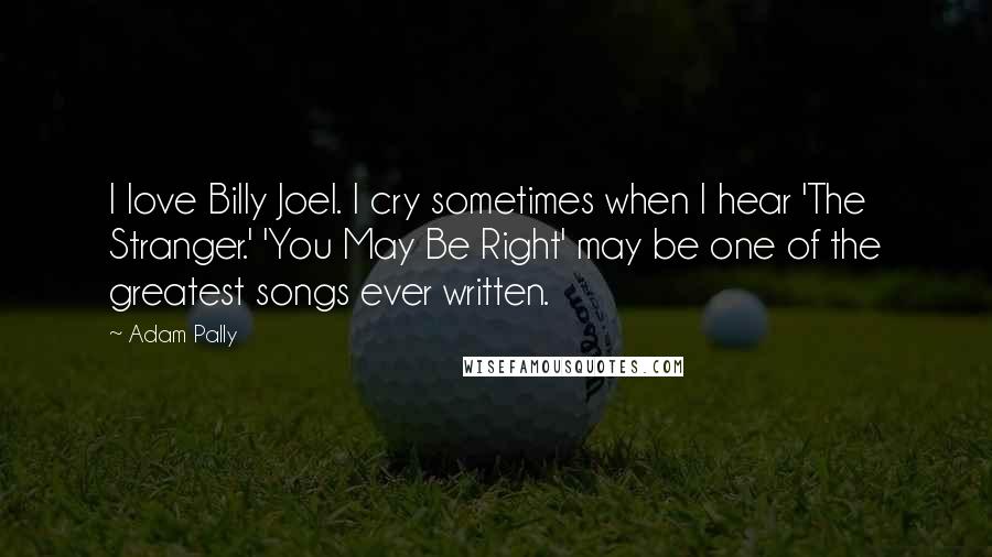 Adam Pally quotes: I love Billy Joel. I cry sometimes when I hear 'The Stranger.' 'You May Be Right' may be one of the greatest songs ever written.