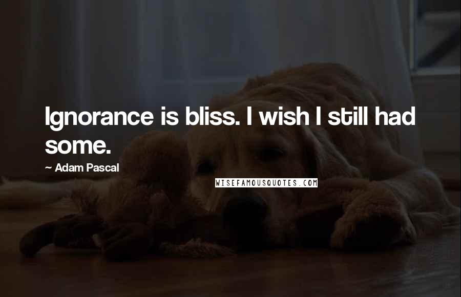 Adam Pascal quotes: Ignorance is bliss. I wish I still had some.