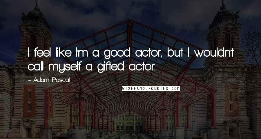 Adam Pascal quotes: I feel like I'm a good actor, but I wouldn't call myself a gifted actor.