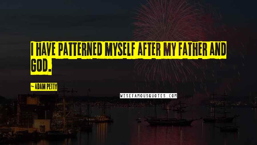 Adam Petty quotes: I have patterned myself after my father and God.