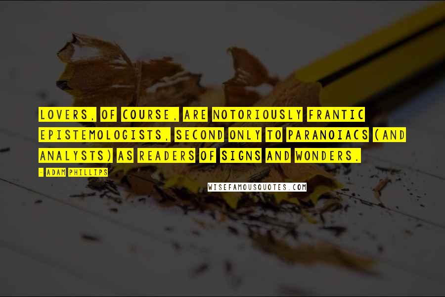 Adam Phillips quotes: Lovers, of course, are notoriously frantic epistemologists, second only to paranoiacs (and analysts) as readers of signs and wonders.