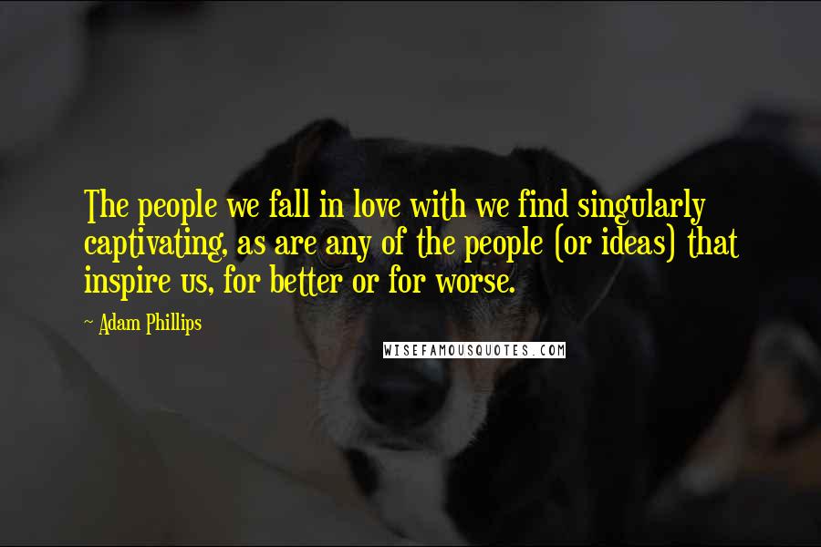 Adam Phillips quotes: The people we fall in love with we find singularly captivating, as are any of the people (or ideas) that inspire us, for better or for worse.