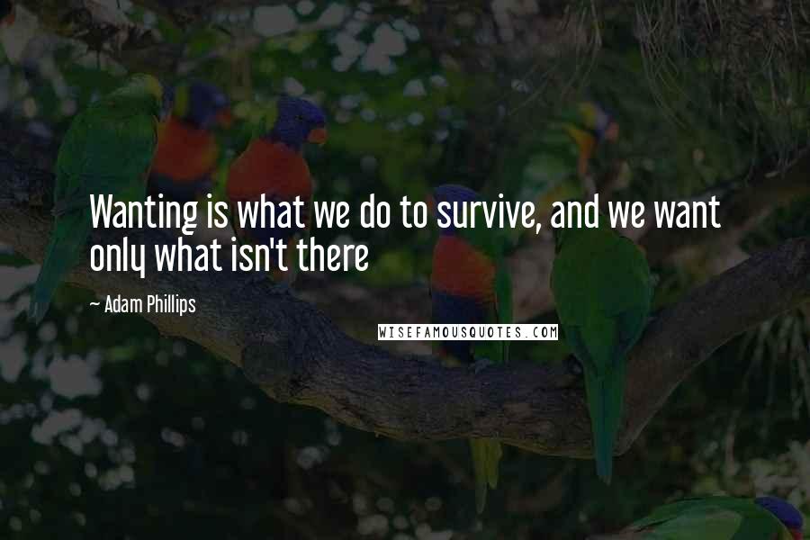 Adam Phillips quotes: Wanting is what we do to survive, and we want only what isn't there