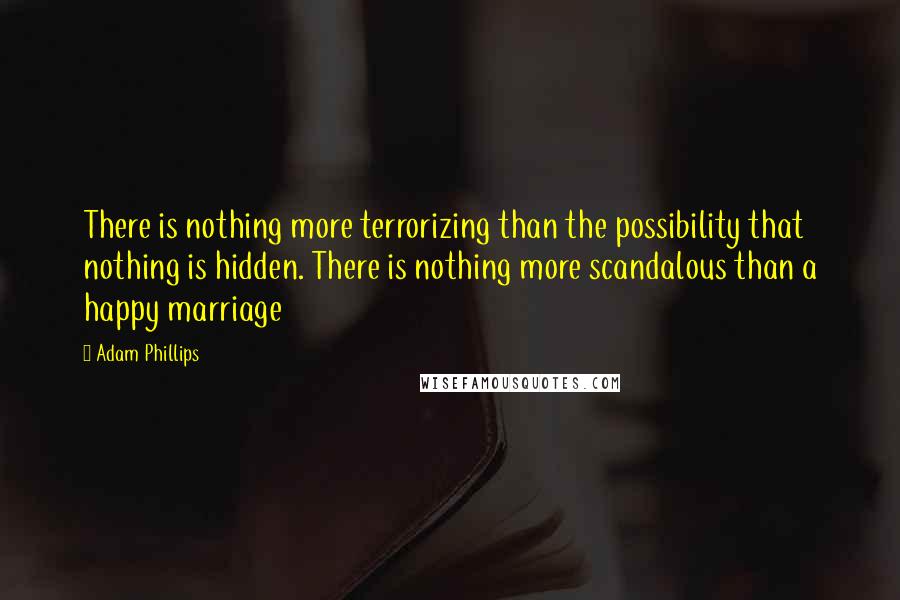 Adam Phillips quotes: There is nothing more terrorizing than the possibility that nothing is hidden. There is nothing more scandalous than a happy marriage