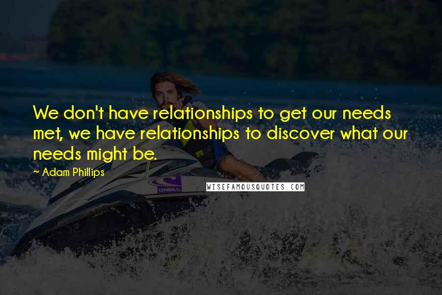 Adam Phillips quotes: We don't have relationships to get our needs met, we have relationships to discover what our needs might be.