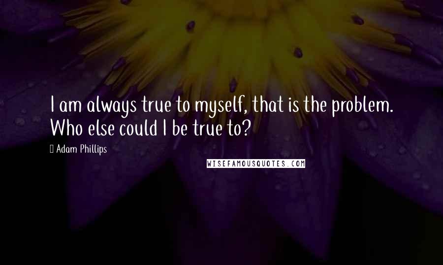 Adam Phillips quotes: I am always true to myself, that is the problem. Who else could I be true to?