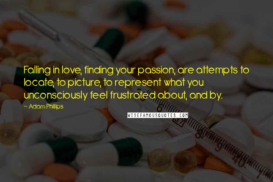 Adam Phillips quotes: Falling in love, finding your passion, are attempts to locate, to picture, to represent what you unconsciously feel frustrated about, and by.