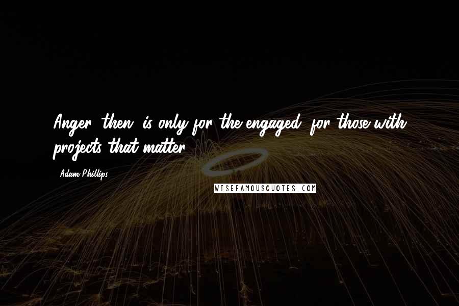 Adam Phillips quotes: Anger, then, is only for the engaged; for those with projects that matter.