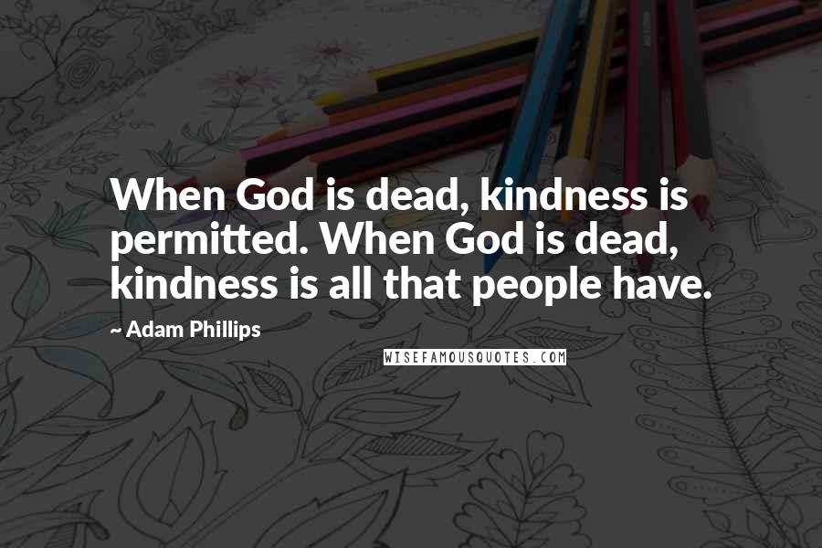 Adam Phillips quotes: When God is dead, kindness is permitted. When God is dead, kindness is all that people have.