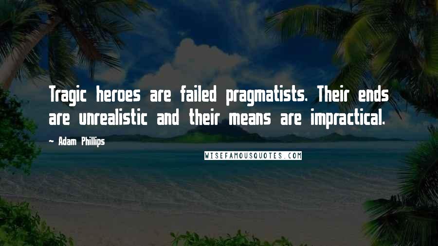 Adam Phillips quotes: Tragic heroes are failed pragmatists. Their ends are unrealistic and their means are impractical.