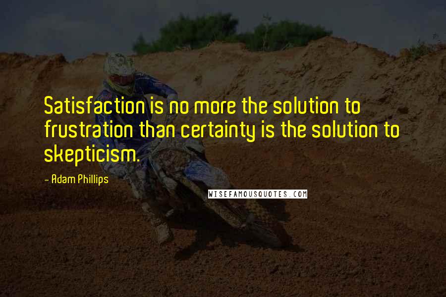 Adam Phillips quotes: Satisfaction is no more the solution to frustration than certainty is the solution to skepticism.