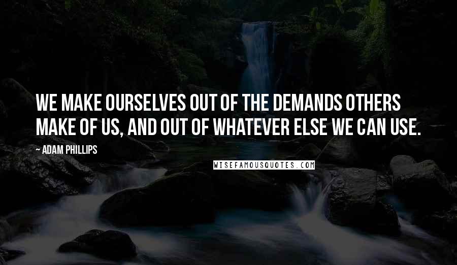 Adam Phillips quotes: We make ourselves out of the demands others make of us, and out of whatever else we can use.