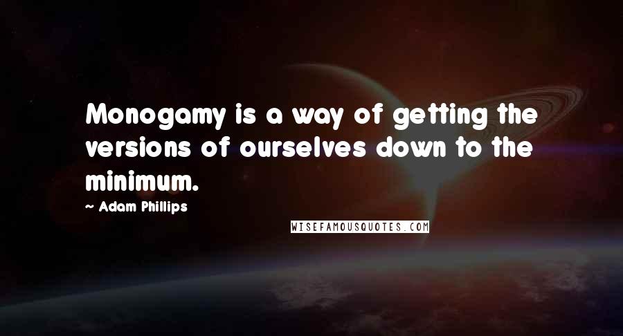 Adam Phillips quotes: Monogamy is a way of getting the versions of ourselves down to the minimum.