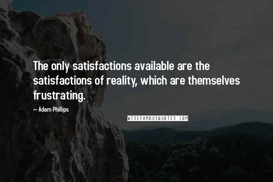Adam Phillips quotes: The only satisfactions available are the satisfactions of reality, which are themselves frustrating. Adam Phillips quotes: The only satisfactions available are the satisfactions of reality, which are themselves frustrating.
