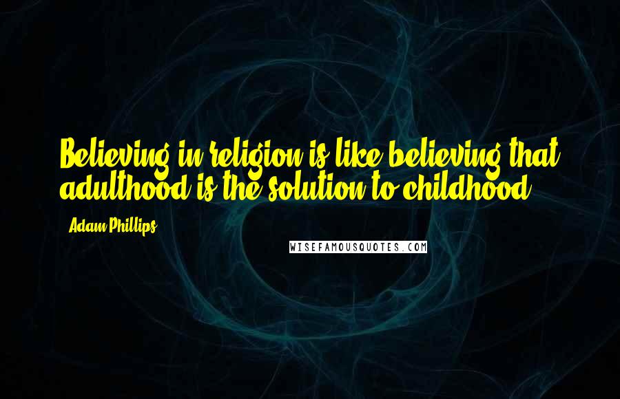 Adam Phillips quotes: Believing in religion is like believing that adulthood is the solution to childhood.