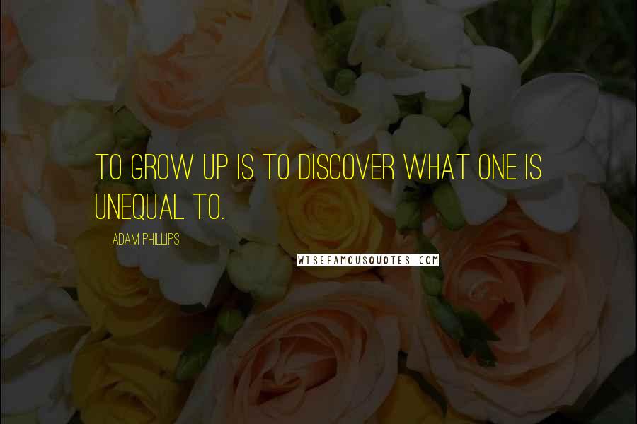 Adam Phillips quotes: To grow up is to discover what one is unequal to.