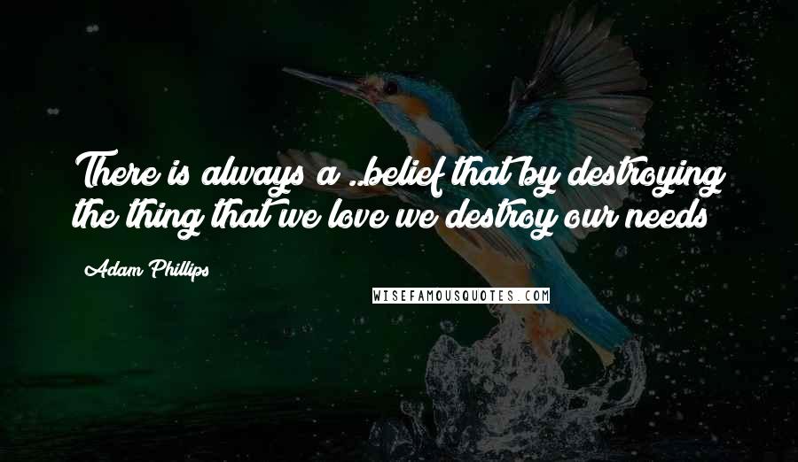 Adam Phillips quotes: There is always a ..belief that by destroying the thing that we love we destroy our needs