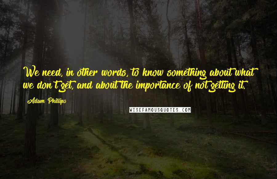 Adam Phillips quotes: We need, in other words, to know something about what we don't get, and about the importance of not getting it.