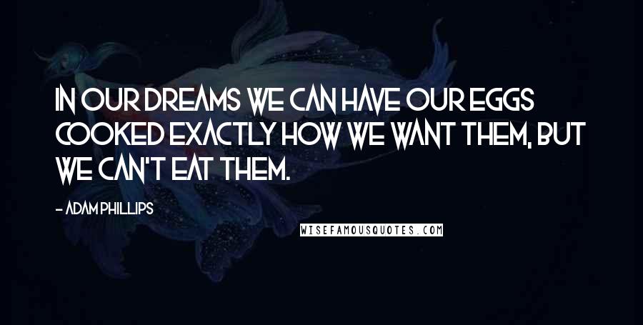 Adam Phillips quotes: In our dreams we can have our eggs cooked exactly how we want them, but we can't eat them.