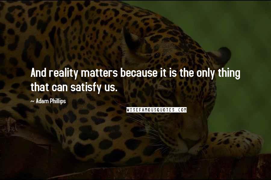 Adam Phillips quotes: And reality matters because it is the only thing that can satisfy us.