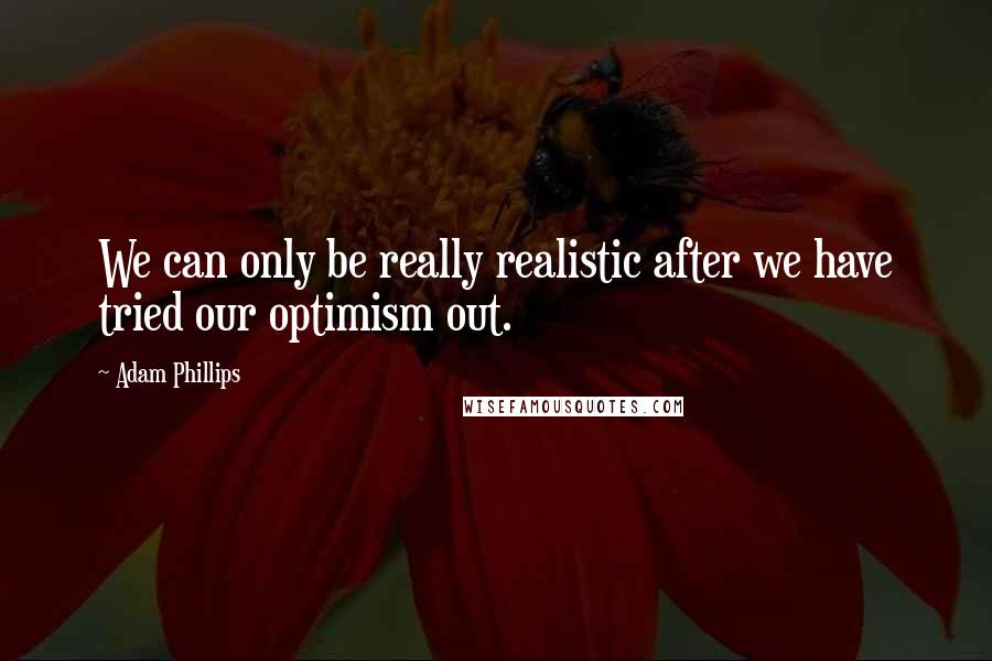 Adam Phillips quotes: We can only be really realistic after we have tried our optimism out.