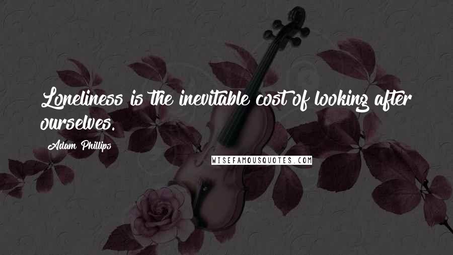 Adam Phillips quotes: Loneliness is the inevitable cost of looking after ourselves.