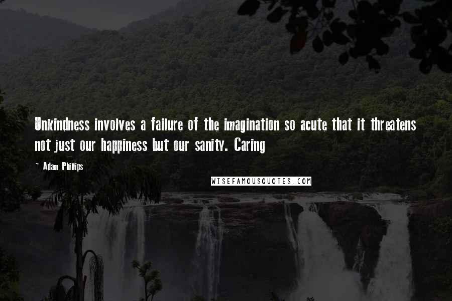 Adam Phillips quotes: Unkindness involves a failure of the imagination so acute that it threatens not just our happiness but our sanity. Caring