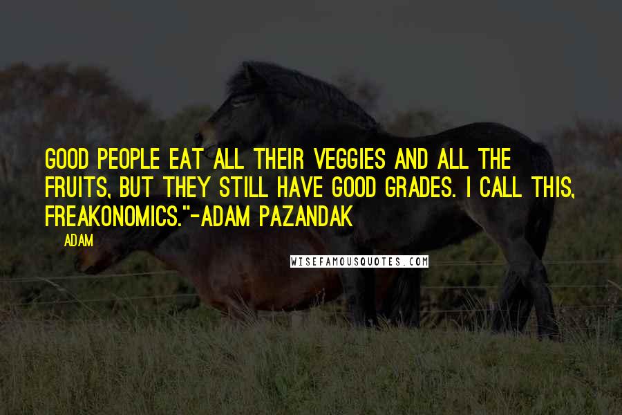 Adam quotes: Good people eat all their veggies and all the fruits, but they still have good grades. I call this, Freakonomics."-Adam Pazandak