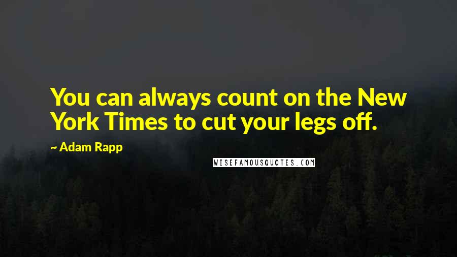 Adam Rapp quotes: You can always count on the New York Times to cut your legs off.