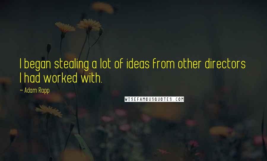 Adam Rapp quotes: I began stealing a lot of ideas from other directors I had worked with.