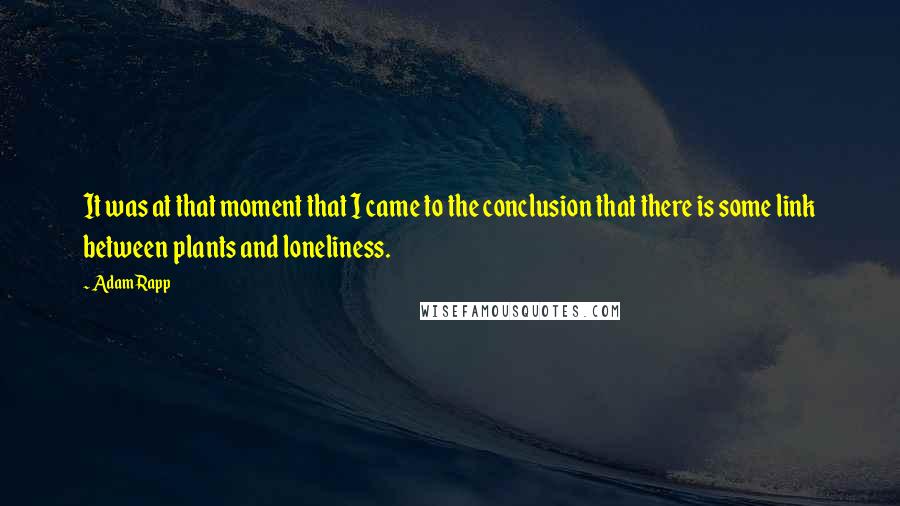 Adam Rapp quotes: It was at that moment that I came to the conclusion that there is some link between plants and loneliness.