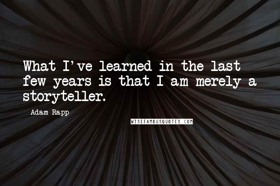 Adam Rapp quotes: What I've learned in the last few years is that I am merely a storyteller.