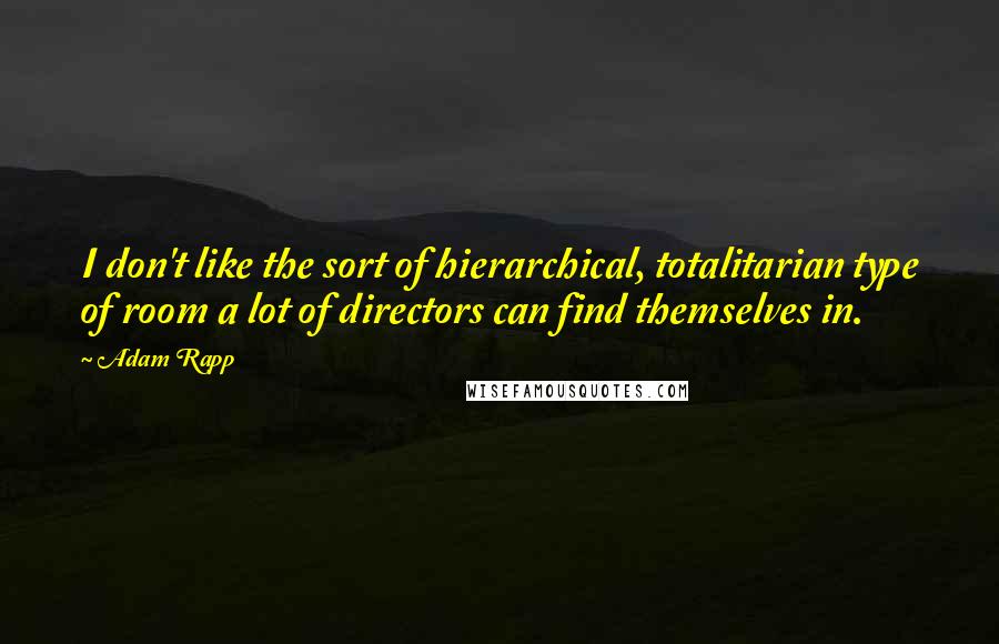 Adam Rapp quotes: I don't like the sort of hierarchical, totalitarian type of room a lot of directors can find themselves in. Adam Rapp quotes: I don't like the sort of hierarchical, totalitarian type of room a lot of directors can find themselves in.