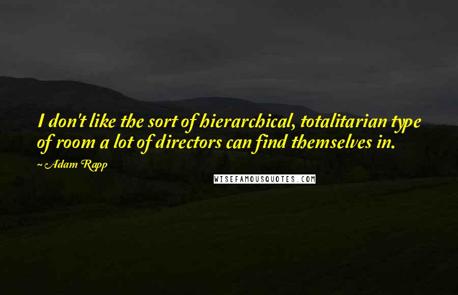 Adam Rapp quotes: I don't like the sort of hierarchical, totalitarian type of room a lot of directors can find themselves in.