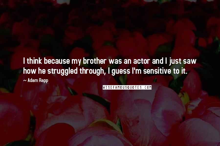Adam Rapp quotes: I think because my brother was an actor and I just saw how he struggled through, I guess I'm sensitive to it. Adam Rapp quotes: I think because my brother was an actor and I just saw how he struggled through, I guess I'm sensitive to it.