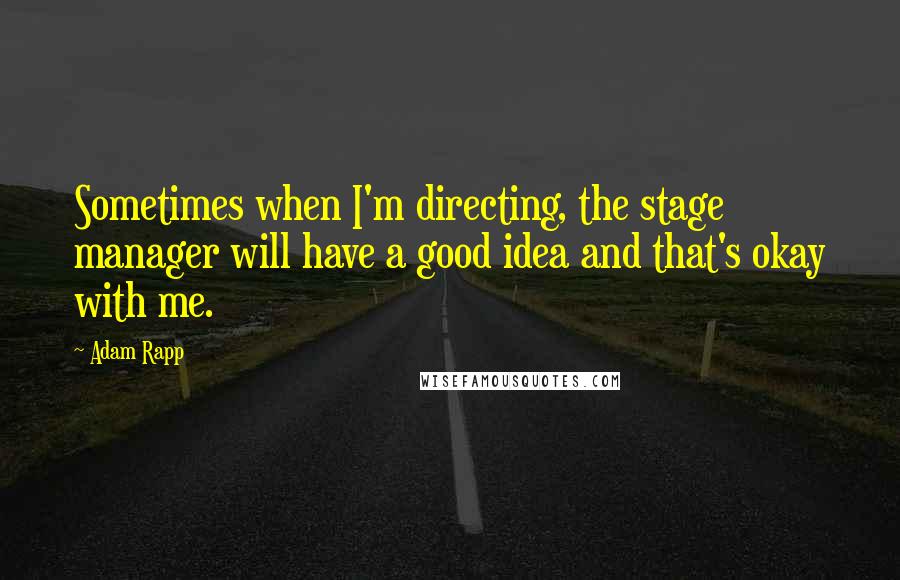 Adam Rapp quotes: Sometimes when I'm directing, the stage manager will have a good idea and that's okay with me.