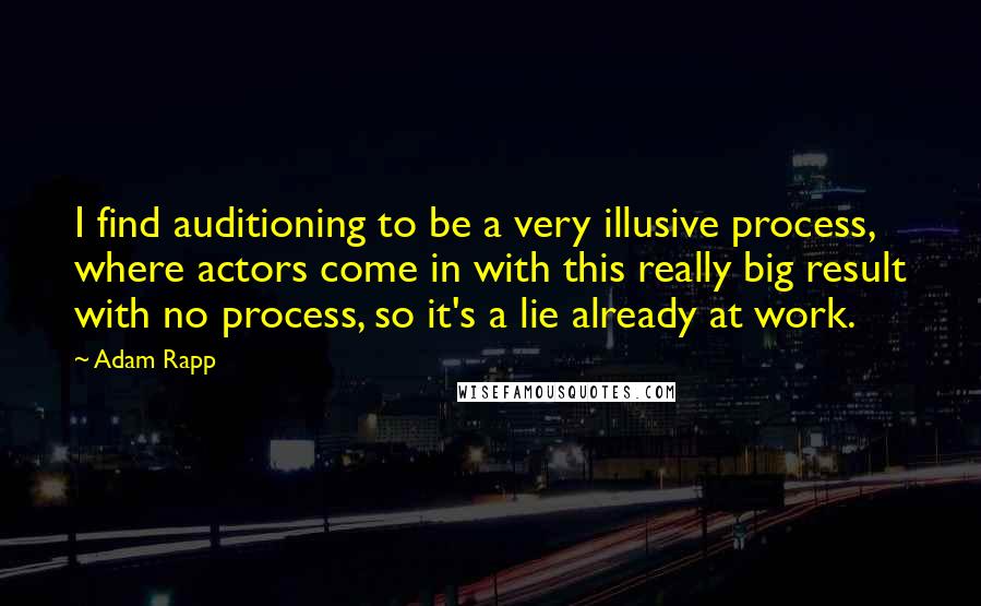 Adam Rapp quotes: I find auditioning to be a very illusive process, where actors come in with this really big result with no process, so it's a lie already at work. Adam Rapp quotes: I find auditioning to be a very illusive process, where actors come in with this really big result with no process, so it's a lie already at work.
