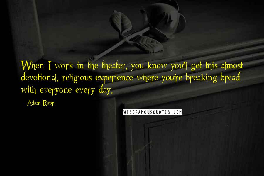 Adam Rapp quotes: When I work in the theater, you know you'll get this almost devotional, religious experience where you're breaking bread with everyone every day.