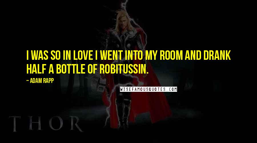 Adam Rapp quotes: I was so in love I went into my room and drank half a bottle of Robitussin.