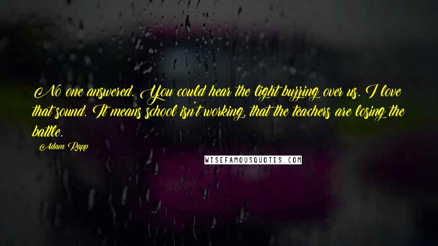 Adam Rapp quotes: No one answered. You could hear the light buzzing over us. I love that sound. It means school isn't working, that the teachers are losing the battle.