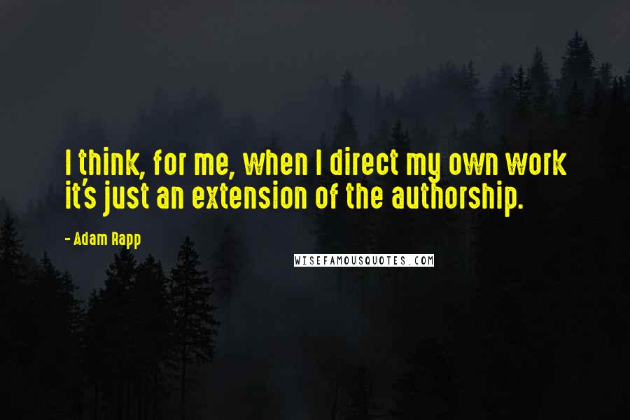 Adam Rapp quotes: I think, for me, when I direct my own work it's just an extension of the authorship.