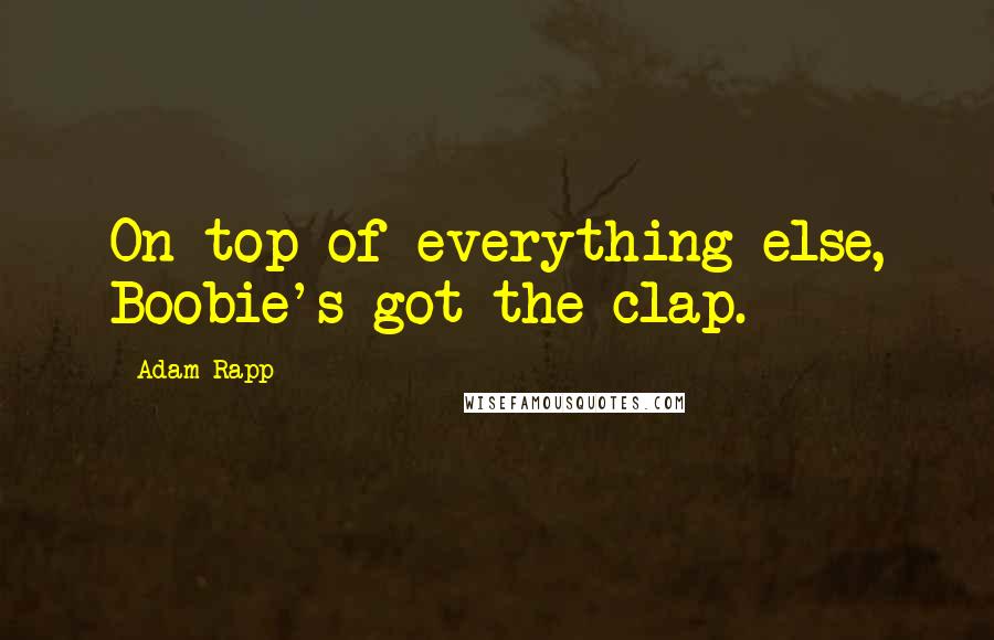 Adam Rapp quotes: On top of everything else, Boobie's got the clap.