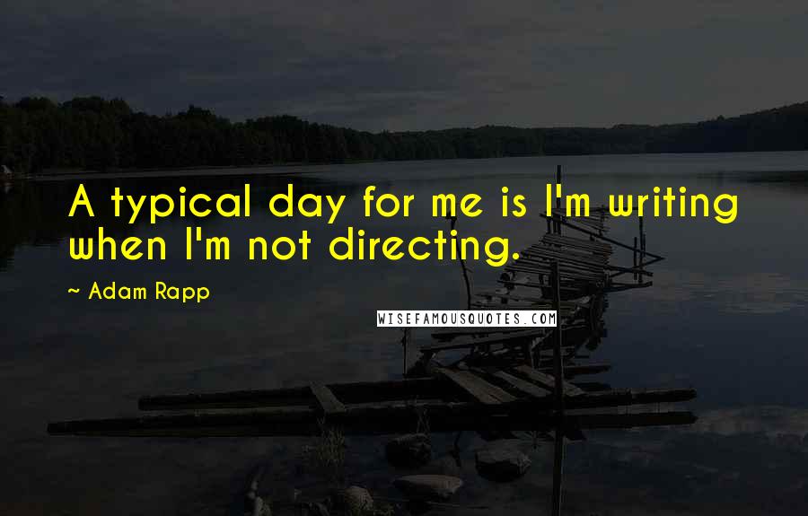 Adam Rapp quotes: A typical day for me is I'm writing when I'm not directing.