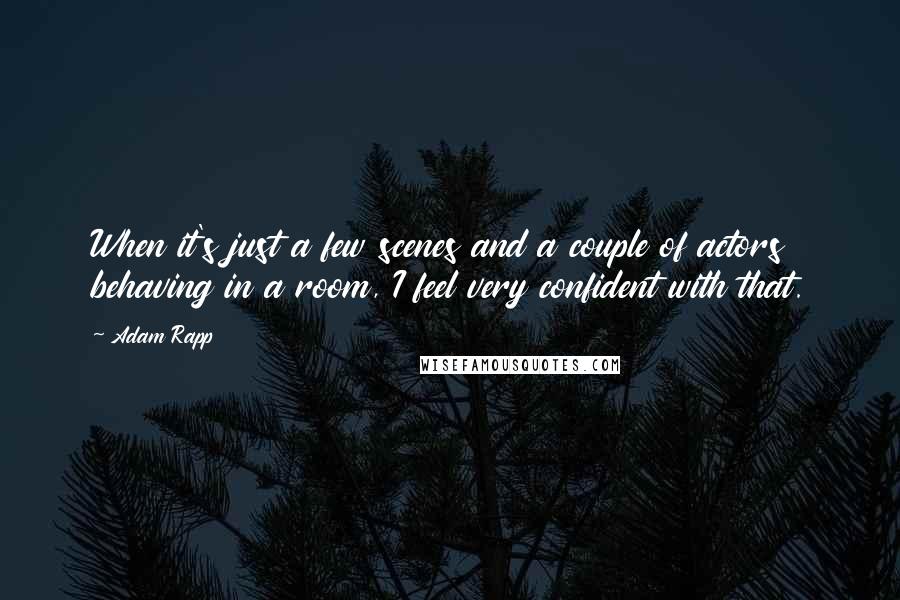 Adam Rapp quotes: When it's just a few scenes and a couple of actors behaving in a room, I feel very confident with that.