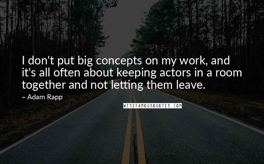 Adam Rapp quotes: I don't put big concepts on my work, and it's all often about keeping actors in a room together and not letting them leave. Adam Rapp quotes: I don't put big concepts on my work, and it's all often about keeping actors in a room together and not letting them leave.