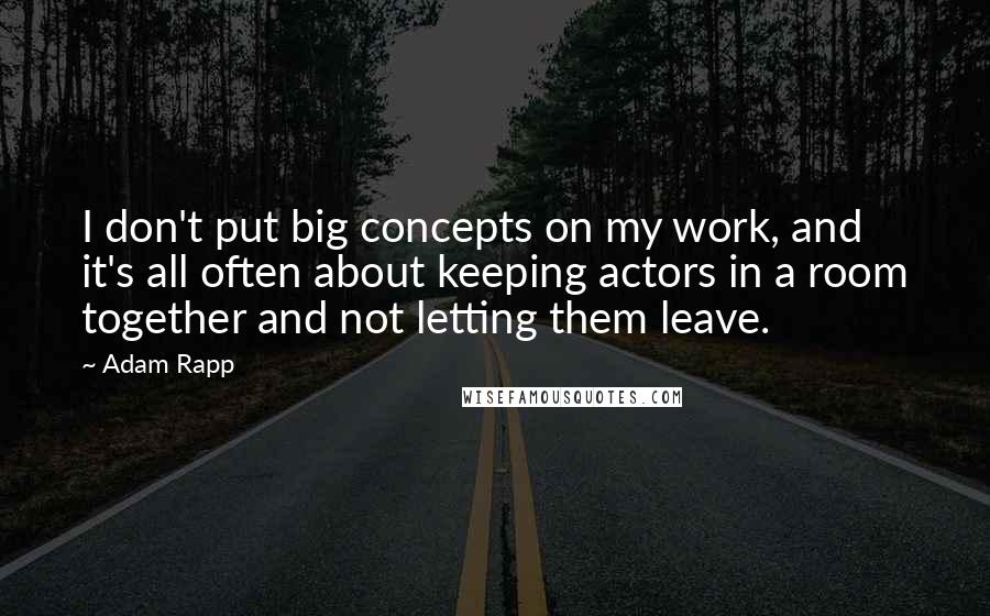 Adam Rapp quotes: I don't put big concepts on my work, and it's all often about keeping actors in a room together and not letting them leave.