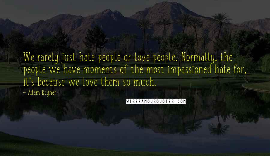 Adam Rayner quotes: We rarely just hate people or love people. Normally, the people we have moments of the most impassioned hate for, it's because we love them so much.
