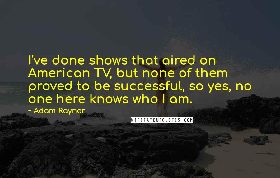 Adam Rayner quotes: I've done shows that aired on American TV, but none of them proved to be successful, so yes, no one here knows who I am.