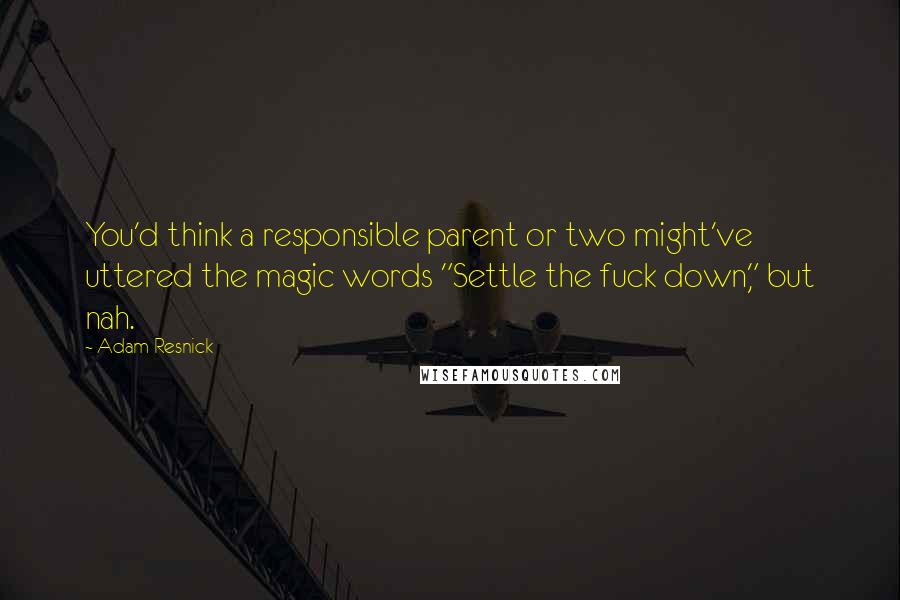 Adam Resnick quotes: You'd think a responsible parent or two might've uttered the magic words "Settle the fuck down," but nah.